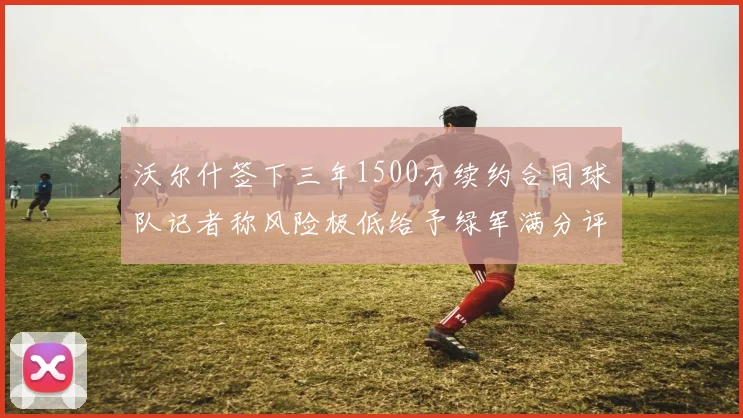 沃尔什签下三年1500万续约合同球队记者称风险极低给予绿军满分评价