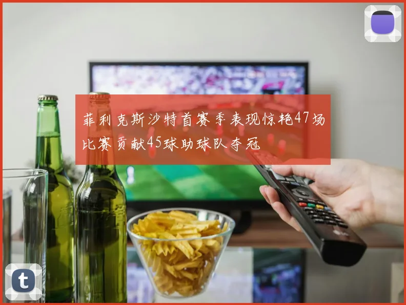 菲利克斯沙特首赛季表现惊艳47场比赛贡献45球助球队夺冠