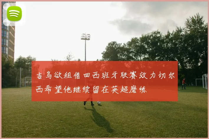 吉乌欲租借回西班牙联赛效力切尔西希望他继续留在英超磨练