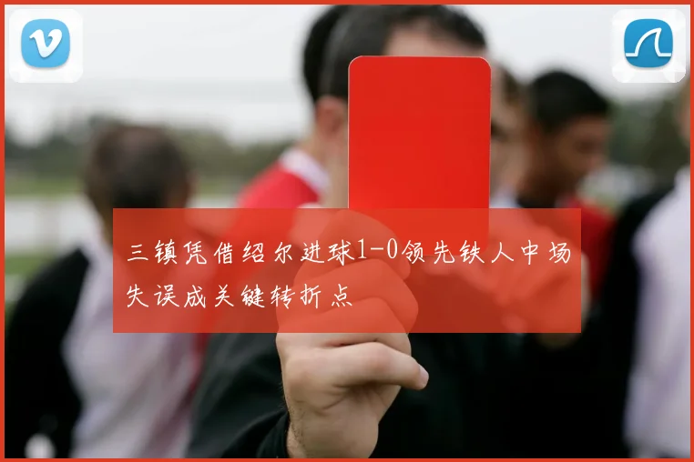 三镇凭借绍尔进球1-0领先铁人中场失误成关键转折点