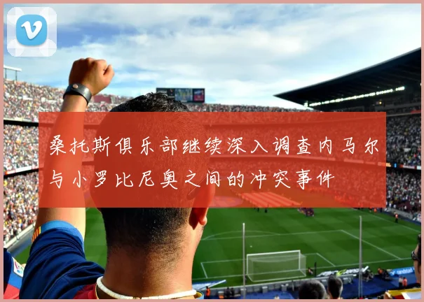 桑托斯俱乐部继续深入调查内马尔与小罗比尼奥之间的冲突事件
