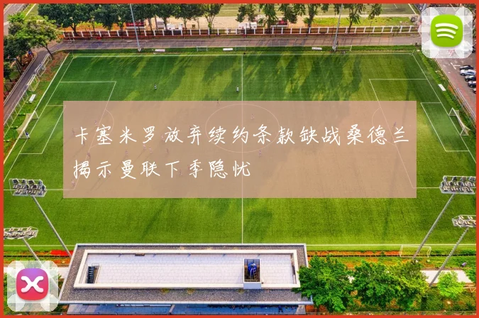 卡塞米罗放弃续约条款缺战桑德兰揭示曼联下季隐忧