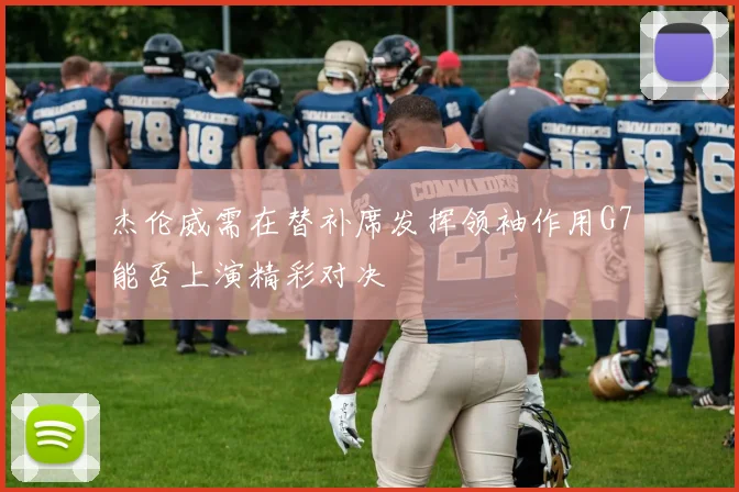 杰伦威需在替补席发挥领袖作用G7能否上演精彩对决