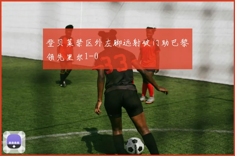登贝莱禁区外左脚远射破门助巴黎领先里尔1-0