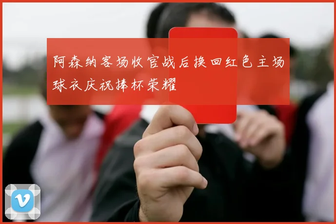 阿森纳客场收官战后换回红色主场球衣庆祝捧杯荣耀