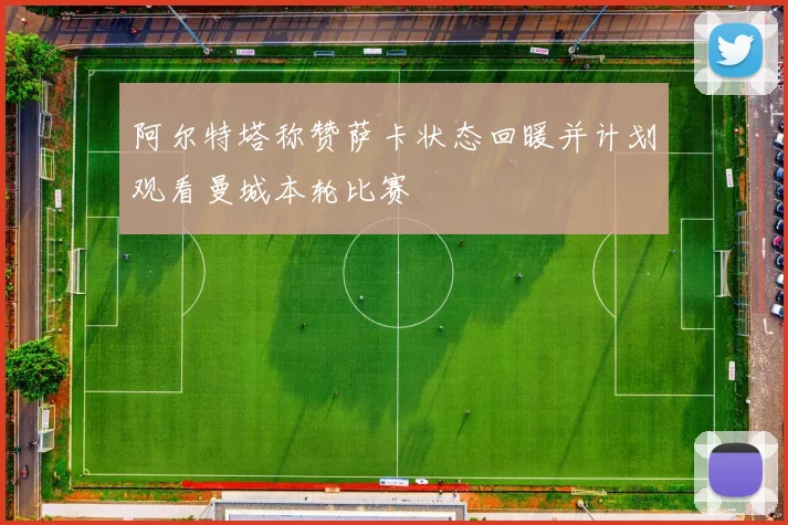 阿尔特塔称赞萨卡状态回暖并计划观看曼城本轮比赛